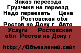 Заказ переезда. Грузчики на переезд. Надо переехать. › Цена ­ 500 - Ростовская обл., Ростов-на-Дону г. Авто » Услуги   . Ростовская обл.,Ростов-на-Дону г.